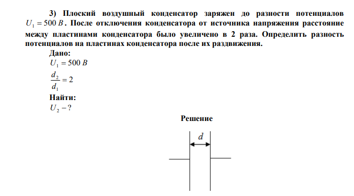 Плоский воздушный конденсатор заряжен до разности потенциалов U1  500 В . После отключения конденсатора от источника напряжения расстояние между пластинами конденсатора было увеличено в 2 раза. Определить разность потенциалов на пластинах конденсатора после их раздвижения. 