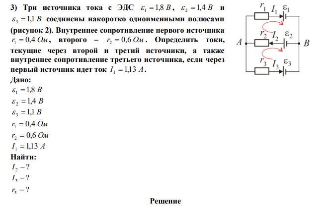 Три источника тока с ЭДС  1  1,8 В ,  2  1,4 В и  3  1,1 В соединены накоротко одноименными полюсами (рисунок 2). Внутреннее сопротивление первого источника r1  0,4 Ом , второго – r2  0,6 Ом . Определить токи, текущие через второй и третий источники, а также внутреннее сопротивление третьего источника, если через первый источник идет ток I 1  1,13 А. 