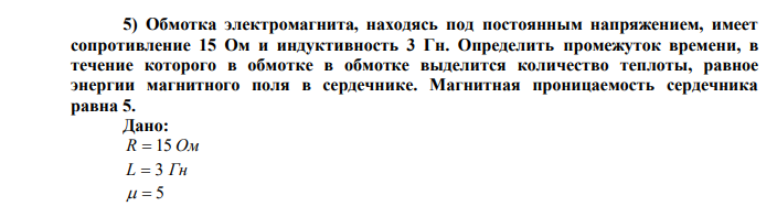 Обмотка электромагнита, находясь под постоянным напряжением, имеет сопротивление 15 Ом и индуктивность 3 Гн. Определить промежуток времени, в течение которого в обмотке в обмотке выделится количество теплоты, равное энергии магнитного поля в сердечнике. Магнитная проницаемость сердечника равна 5. 