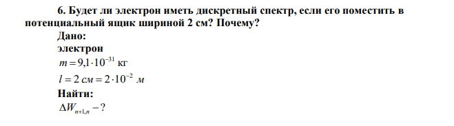 Будет ли электрон иметь дискретный спектр, если его поместить в потенциальный ящик шириной 2 см? Почему? 