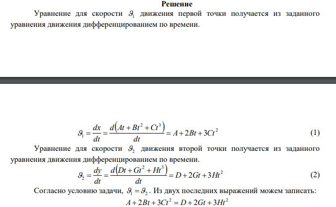 Две материальные точки движутся согласно уравнениям:   2 3 x t  At  Bt Ct и   2 3 y t  Dt  Gt  Ht , где c м A  6 , c м D 1 , 2 7 c м В  , 2 3 c м G   3 12 c м C   , 3 1 c м H  . В какой момент времени скорости этих точек будут одинаковы? Определить скорости и ускорения точек в этот момент времени. 