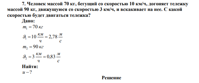 Человек массой 70 кг, бегущий со скоростью 10 км/ч, догоняет тележку массой 90 кг, движущуюся со скоростью 3 км/ч, и вскакивает на нее. С какой скоростью будет двигаться тележка? 