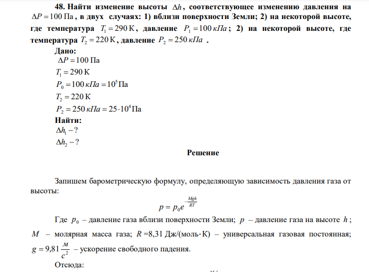  Найти изменение высоты h , соответствующее изменению давления на P  100 Па , в двух случаях: 1) вблизи поверхности Земли; 2) на некоторой высоте, где температура T1  290 К , давление Р1 100 кПа ; 2) на некоторой высоте, где температура T2  220 К , давление Р2  250 кПа . 