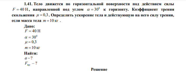  Тело движется по горизонтальной поверхности под действием силы F  40 Н , направленной под углом 0   30 к горизонту. Коэффициент трения скольжения   0,3 . Определить ускорение тела и действующую на него силу трения, если масса тела m 10 кг . 