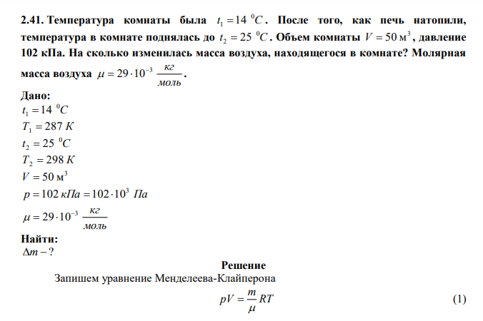  Температура комнаты была t C 0 1 14 . После того, как печь натопили, температура в комнате поднялась до t C 0 2  25 . Объем комнаты 3 V  50 м , давление 102 кПа. На сколько изменилась масса воздуха, находящегося в комнате? Молярная масса воздуха моль 3 кг 29 10    . 