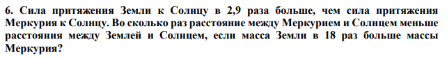 Сила притяжения Земли к Солнцу в 2,9 раза больше, чем сила притяжения Меркурия к Солнцу. Во сколько раз расстояние между Меркурием и Солнцем меньше расстояния между Землей и Солнцем, если масса Земли в 18 раз больше массы Меркурия?  