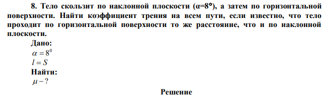  Тело скользит по наклонной плоскости (α=8), а затем по горизонтальной поверхности. Найти коэффициент трения на всем пути, если известно, что тело проходит по горизонтальной поверхности то же расстояние, что и по наклонной плоскости.