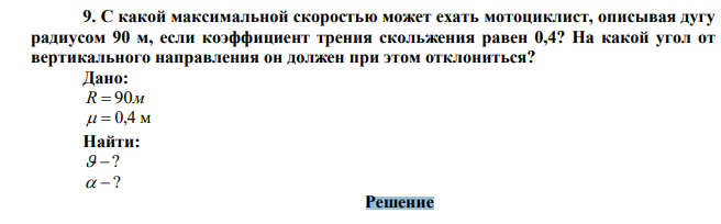 С какой максимальной скоростью может ехать мотоциклист, описывая дугу радиусом 90 м, если коэффициент трения скольжения равен 0,4? На какой угол от вертикального направления он должен при этом отклониться? 