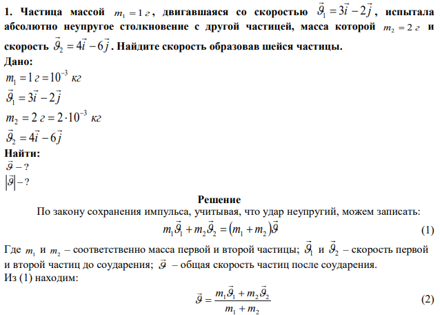 Частица массой m 1 г 1  , двигавшаяся со скоростью i j    3 2 1   , испытала абсолютно неупругое столкновение с другой частицей, масса которой m 2 г 2  и скорость i j    4 6 2   . Найдите скорость образовав шейся частицы. 