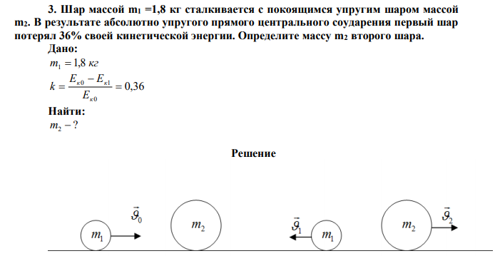 Шар массой m1 =1,8 кг сталкивается с покоящимся упругим шаром массой m2. В результате абсолютно упругого прямого центрального соударения первый шар потерял 36% своей кинетической энергии. Определите массу m2 второго шара. 