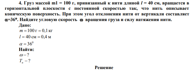 Груз массой m1 = 100 г, привязанный к нити длиной l = 40 см, вращается в горизонтальной плоскости с постоянной скоростью так, что нить описывает коническую поверхность. При этом угол отклонения нити от вертикали составляет =36. Найдите угловую скорость  вращения груза и силу натяжения нити. 