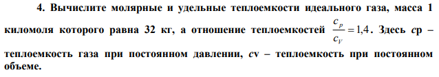 Вычислите молярные и удельные теплоемкости идеального газа, масса 1 киломоля которого равна 32 кг, а отношение теплоемкостей  1,4 V p с с . Здесь ср – теплоемкость газа при постоянном давлении, сv – теплоемкость при постоянном объеме.  