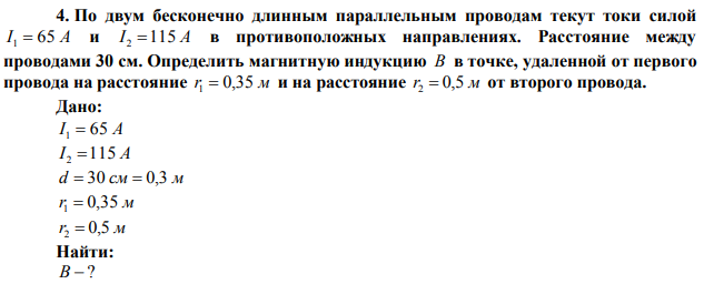 По двум бесконечно длинным параллельным проводам текут токи силой I 1  65 А и I 2 115 А в противоположных направлениях. Расстояние между проводами 30 см. Определить магнитную индукцию В в точке, удаленной от первого провода на расстояние r1  0,35 м и на расстояние r2  0,5 м от второго провода. 