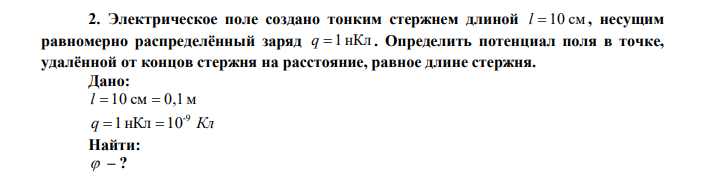 Электрическое поле создано тонким стержнем длиной l  10 см , несущим равномерно распределённый заряд q  1 нКл . Определить потенциал поля в точке, удалённой от концов стержня на расстояние, равное длине стержня. 