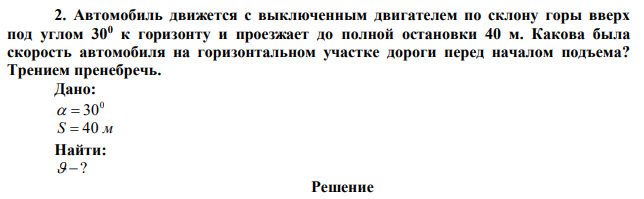 Автомобиль движется с выключенным двигателем по склону горы вверх под углом 300 к горизонту и проезжает до полной остановки 40 м. Какова была скорость автомобиля на горизонтальном участке дороги перед началом подъема? Трением пренебречь. 