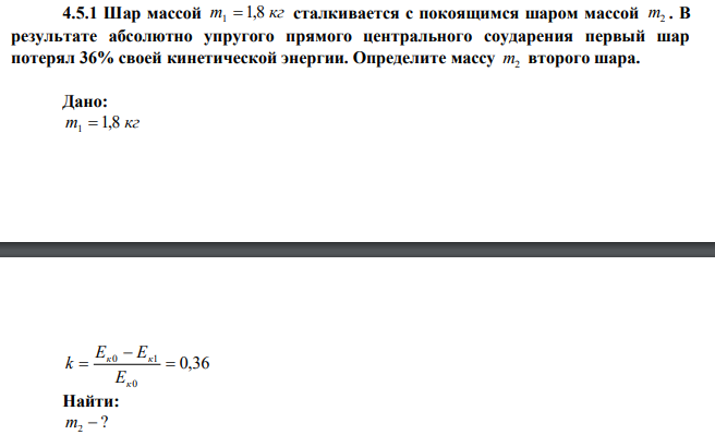 Шар массой m 1,8 кг 1  сталкивается с покоящимся шаром массой m2 . В результате абсолютно упругого прямого центрального соударения первый шар потерял 36% своей кинетической энергии. Определите массу m2 второго шара. 