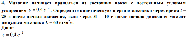 Маховик начинает вращаться из состояния покоя с постоянным угловым ускорением 2 0,4    c . Определите кинетическую энергию маховика через время t = 25 c после начала движения, если через t1 = 10 c после начала движения момент импульса маховика L = 60 кгм 2 /с. 