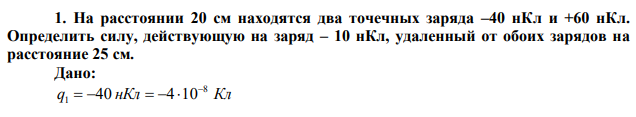 На расстоянии 20 см находятся два точечных заряда –40 нКл и +60 нКл. Определить силу, действующую на заряд – 10 нКл, удаленный от обоих зарядов на расстояние 25 см. 