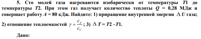 Сто молей газа нагреваются изобарически от температуры Т1 до температуры Т2. При этом газ получает количество теплоты Q = 0,28 МДж и совершает работу А = 80 кДж. Найдите: 1) приращение внутренней энергии  U газа; 2) отношение теплоемкостей V p c c   ; 3)  Т = Т2 –Т1. 