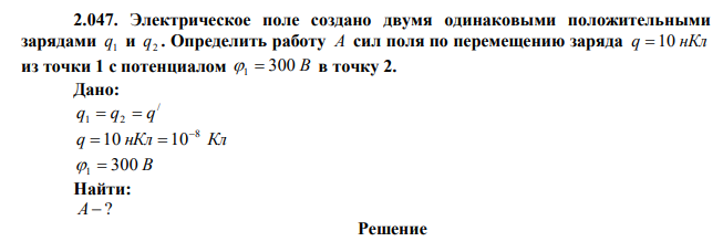 Электрическое поле создано двумя одинаковыми положительными зарядами 1 q и 2 q . Определить работу A сил поля по перемещению заряда q  10 нКл из точки 1 с потенциалом 1  300 В в точку 2. 