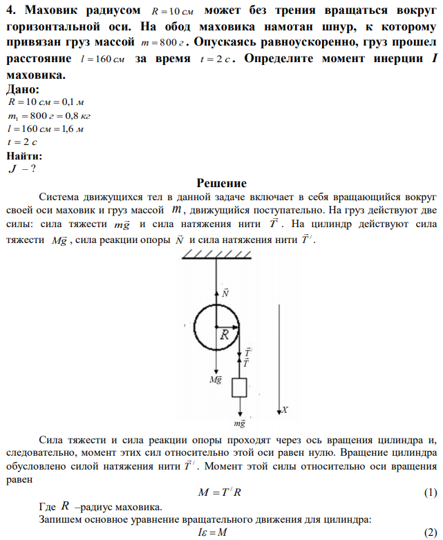 Маховик радиусом R  10 см может без трения вращаться вокруг горизонтальной оси. На обод маховика намотан шнур, к которому привязан груз массой m  800 г . Опускаясь равноускоренно, груз прошел расстояние l  160 см за время t  2 c . Определите момент инерции I маховика. 
