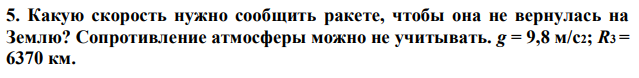 Какую скорость нужно сообщить ракете, чтобы она не вернулась на Землю? Сопротивление атмосферы можно не учитывать. g = 9,8 м/с2; R3 = 6370 км.  