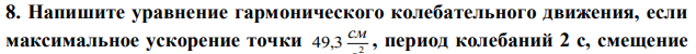 Напишите уравнение гармонического колебательного движения, если максимальное ускорение точки 2 49,3 с см , период колебаний 2 с, смещение  точки от положения равновесия в начальный момент времени равно 25 мм.  