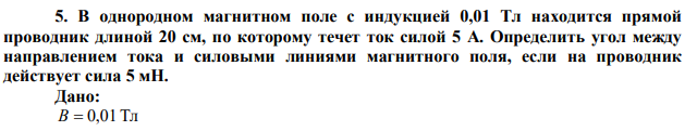 В однородном магнитном поле с индукцией 0,01 Тл находится прямой проводник длиной 20 см, по которому течет ток силой 5 А. Определить угол между направлением тока и силовыми линиями магнитного поля, если на проводник действует сила 5 мН. 