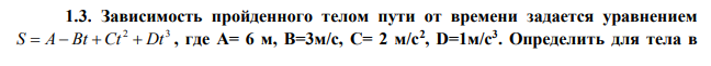 Зависимость пройденного телом пути от времени задается уравнением 2 3 S  A Bt Ct  Dt , где А= 6 м, В=3м/с, С= 2 м/с2 , D=1м/с3 . Определить для тела в  интервале времени от t1=1с до t2= 4с: 1) среднюю скорость движения, 2) среднее ускорение. 