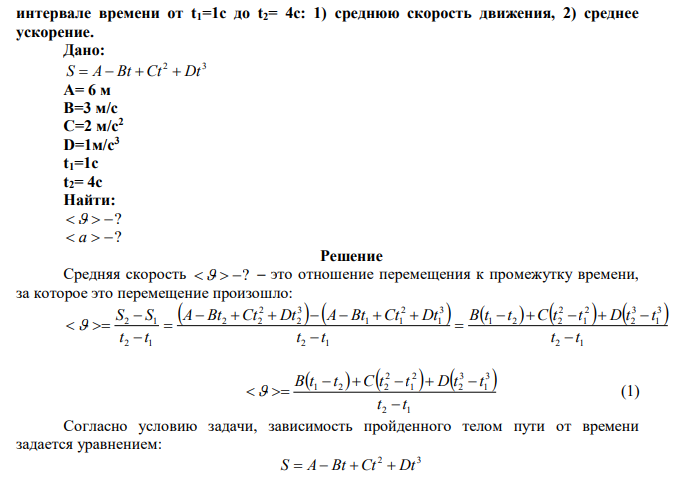 Зависимость пройденного телом пути от времени задается уравнением 2 3 S  A Bt Ct  Dt , где А= 6 м, В=3м/с, С= 2 м/с2 , D=1м/с3 . Определить для тела в  интервале времени от t1=1с до t2= 4с: 1) среднюю скорость движения, 2) среднее ускорение. 