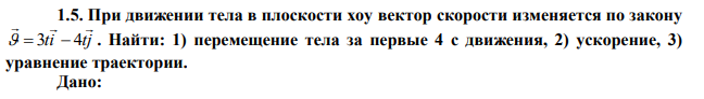 При движении тела в плоскости xoy вектор скорости изменяется по закону ti tj      3  4 . Найти: 1) перемещение тела за первые 4 с движения, 2) ускорение, 3) уравнение траектории.  