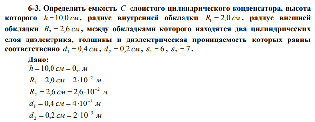 Определить емкость C слоистого цилиндрического конденсатора, высота которого h 10,0 см , радиус внутренней обкладки R1  2,0 см , радиус внешней обкладки R2  2,6 см , между обкладками которого находятся два цилиндрических слоя диэлектрика, толщины и диэлектрическая проницаемость которых равны соответственно d1  0,4 см , d2  0,2 см, 6  1  ,  2  7 