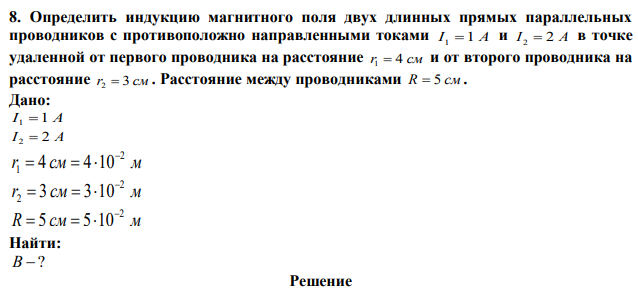 Определить индукцию магнитного поля двух длинных прямых параллельных проводников с противоположно направленными токами I 1 1 A и I 2  2 A в точке удаленной от первого проводника на расстояние r1  4 см и от второго проводника на расстояние r2  3 см . Расстояние между проводниками R  5 см . 