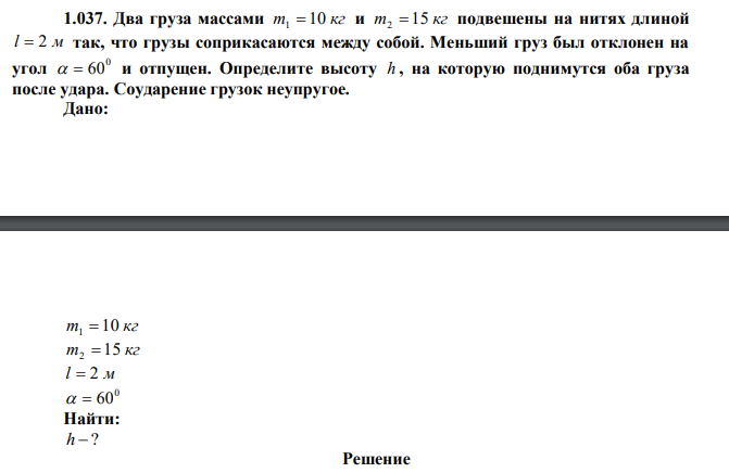 Два груза массами m 10 кг 1  и m 15 кг 2  подвешены на нитях длиной l  2 м так, что грузы соприкасаются между собой. Меньший груз был отклонен на угол 0   60 и отпущен. Определите высоту h , на которую поднимутся оба груза после удара. Соударение грузок неупругое.