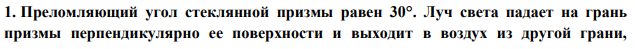 Преломляющий угол стеклянной призмы равен 30°. Луч света падает на грань призмы перпендикулярно ее поверхности и выходит в воздух из другой грани,  отклоняясь на угол 20° от первоначального направления. Определить показатель преломления п стекла. 