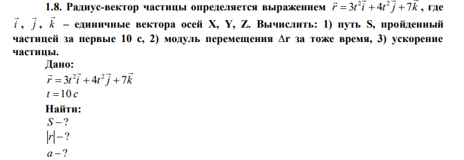 Радиус-вектор частицы определяется выражением r t i t j k     3 4 7 2 2    , где i  , j  , k  – единичные вектора осей Х, Y, Z. Вычислить: 1) путь S, пройденный частицей за первые 10 с, 2) модуль перемещения ∆r за тоже время, 3) ускорение частицы. 