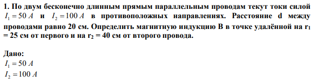 По двум бесконечно длинным прямым параллельным проводам текут токи силой I 1  50 A и I 2 100 A в противоположных направлениях. Расстояние d между проводами равно 20 см. Определить магнитную индукцию B в точке удалённой на r1 = 25 см от первого и на r2 = 40 см от второго провода. 