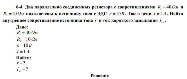 Два параллельно соединенных резистора с сопротивлениями R1  40 Ом и R2 10 Ом подключены к источнику тока с ЭДС  10 В . Ток в цепи I 1 А . Найти внутреннее сопротивление источника тока r и ток короткого замыкания кз I . 