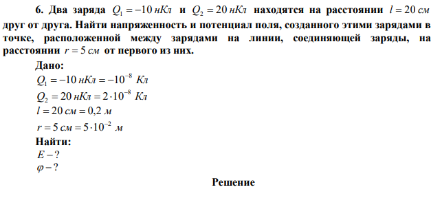 Два заряда Q 10 нКл 1   и Q 20 нКл 2  находятся на расстоянии l  20 см друг от друга. Найти напряженность и потенциал поля, созданного этими зарядами в точке, расположенной между зарядами на линии, соединяющей заряды, на расстоянии r  5 см от первого из них. 