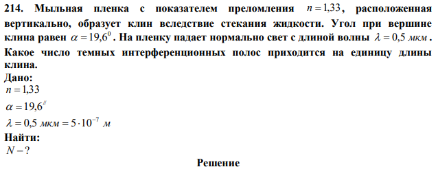 Мыльная пленка с показателем преломления n  1,33 , расположенная вертикально, образует клин вследствие стекания жидкости. Угол при вершине клина равен 0  19,6 . На пленку падает нормально свет с длиной волны   0,5 мкм . Какое число темных интерференционных полос приходится на единицу длины клина. 