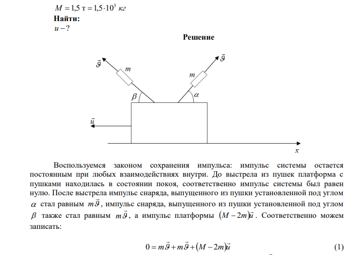 На противоположных концах стоящей на рельсах железнодорожной платформы закреплены две пушки. Ствол первой из них установлен под углом 600 , а второй под углом 450 к горизонту. Из первой пушки производят выстрел снарядом массой 50 кг. Затем из второй пушки производят выстрел таким же снарядом. Оба снаряда имеют одинаковые начальные скорости 200 м/с относительно платформы. Определить скорость платформы после двух выстрелов. Масса платформы с пушками и снарядами равна 1,5 т. Оба выстрела производятся в противоположные стороны вдоль рельсов. Трением пренебречь. 
