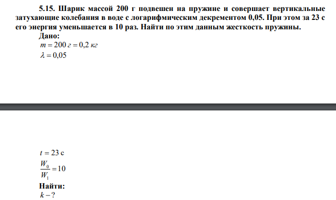 Шарик массой 200 г подвешен на пружине и совершает вертикальные затухающие колебания в воде с логарифмическим декрементом 0,05. При этом за 23 с его энергия уменьшается в 10 раз. Найти по этим данным жесткость пружины. 