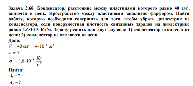  Конденсатор, расстояние между пластинами которого равно 40 см3 , включен в цепь. Пространство между пластинами заполнено фарфором. Найти работу, которую необходимо совершить для того, чтобы убрать диэлектрик из конденсатора, если поверхностная плотность связанных зарядов на диэлектрике равна 1,6·10-5 Кл/м. Задачу решить для двух случаев: 1) конденсатор отключен от цепи; 2) конденсатор не отключен от цепи. 