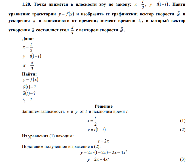  Точка движется в плоскости xoy по закону: 2 t x  , y  t1 t . Найти уравнение траектории y  f x и изобразить ее графически; вектор скорости   и ускорения a  в зависимости от времени; момент времени 0 t , в который вектор ускорения a  составляет угол 3  с вектором скорости   . 