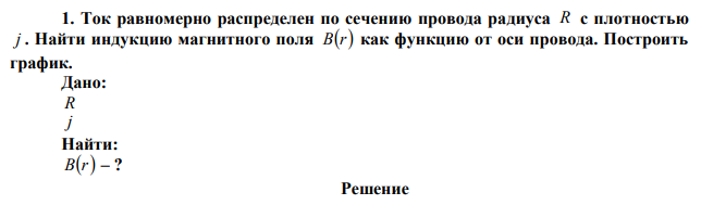  Ток равномерно распределен по сечению провода радиуса R с плотностью j . Найти индукцию магнитного поля Br как функцию от оси провода. Построить график .