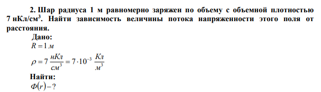 Шар радиуса 1 м равномерно заряжен по объему с объемной плотностью 7 нКл/см3 . Найти зависимость величины потока напряженности этого поля от расстояния.