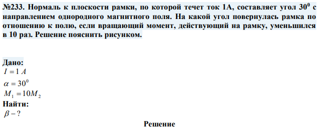 Нормаль к плоскости рамки, по которой течет ток 1А, составляет угол 300 с направлением однородного магнитного поля. На какой угол повернулась рамка по отношению к полю, если вращающий момент, действующий на рамку, уменьшился в 10 раз. Решение пояснить рисунком. 