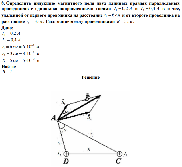 Определить индукцию магнитного поля двух длинных прямых параллельных проводников с одинаково направленными токами I 1  0,2 A и I 2  0,4 A в точке, удаленной от первого проводника на расстояние r1  6 см и от второго проводника на расстояние r2  3 см . Расстояние между проводниками R  5 см. 