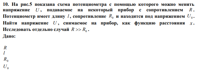 На рис.5 показана схема потенциометра с помощью которого можно менять напряжение U , подаваемое на некоторый прибор с сопротивлением R . Потенциометр имеет длину l , сопротивление R0 и находится под напряжением U0 . Найти напряжение U , снимаемое на прибор, как функцию расстояния x . Исследовать отдельно случай R  R0 . 