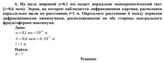 На щель шириной a=0,1 мм падает нормально монохроматический свет (λ=0,6 мкм). Экран, на котором наблюдается дифракционная картина, расположен параллельно щели на расстоянии l=1 м. Определите расстояние b между первыми дифракционными минимумами, расположенными по обе стороны центрального фраунгоферова максимума. 